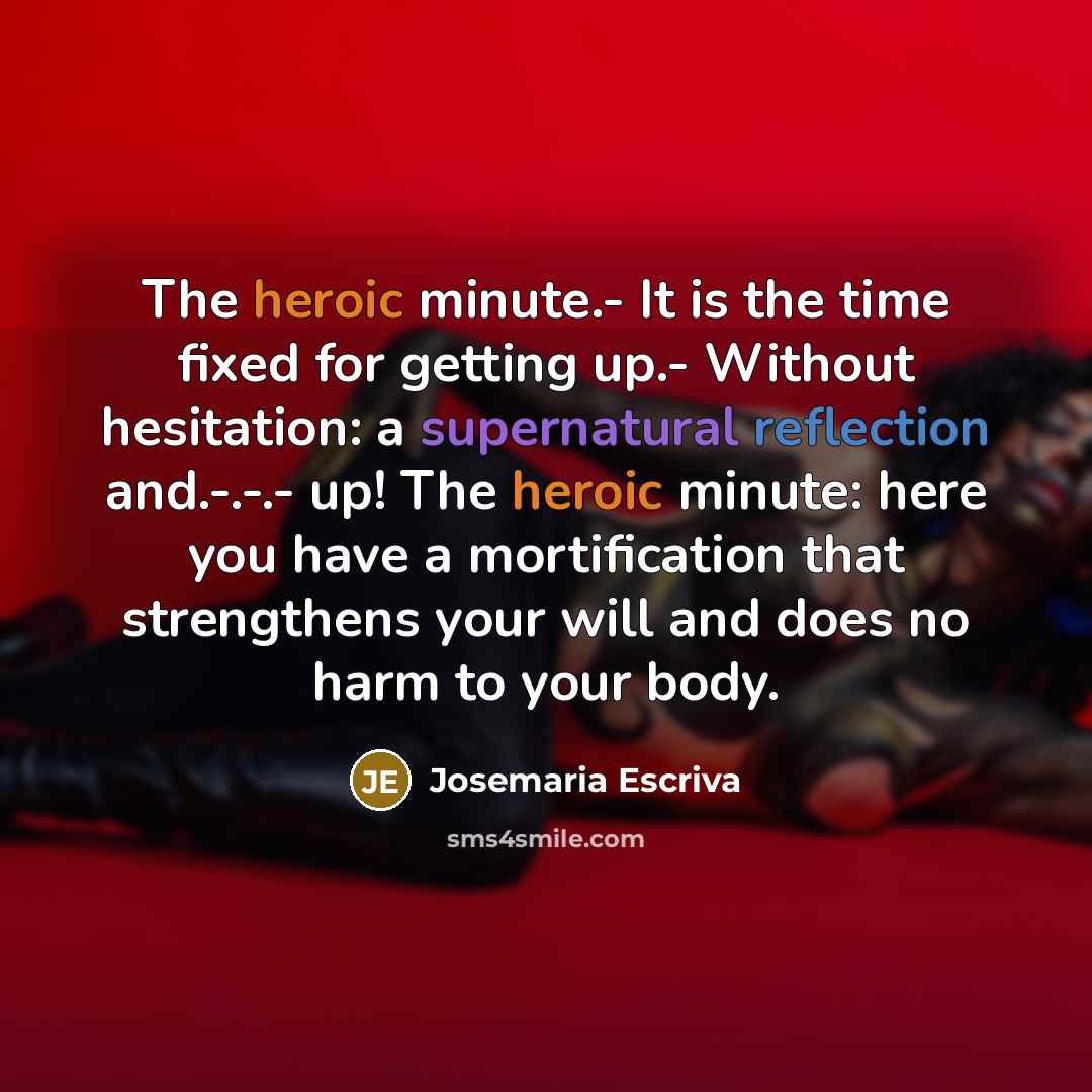 “The heroic minute.- It is the time fixed for getting up.- Without hesitation: a supernatural reflection and.-.-.- up! The heroic minute: here you have a mortification that strengthens your will and does no harm to your body.” quote by Josemaria Escriva
