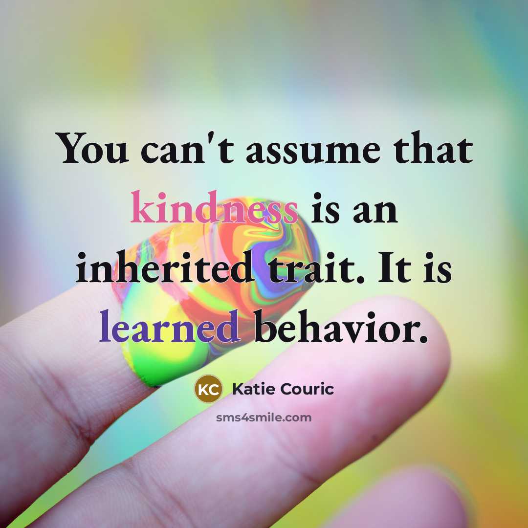 “You can't assume that kindness is an inherited trait. It is learned behavior.” quote by Katie Couric