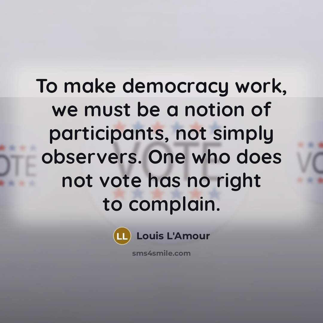 “To make democracy work, we must be a notion of participants, not simply observers. One who does not vote has no right to complain.” quote by Louis L'Amour