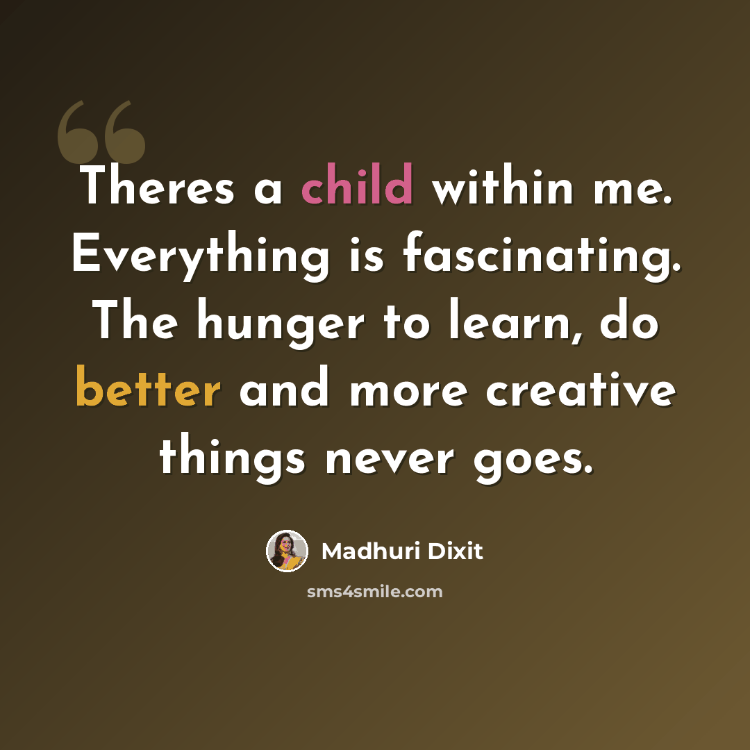 “Theres a child within me. Everything is fascinating. The hunger to learn, do better and more creative things never goes.” quote by Madhuri Dixit