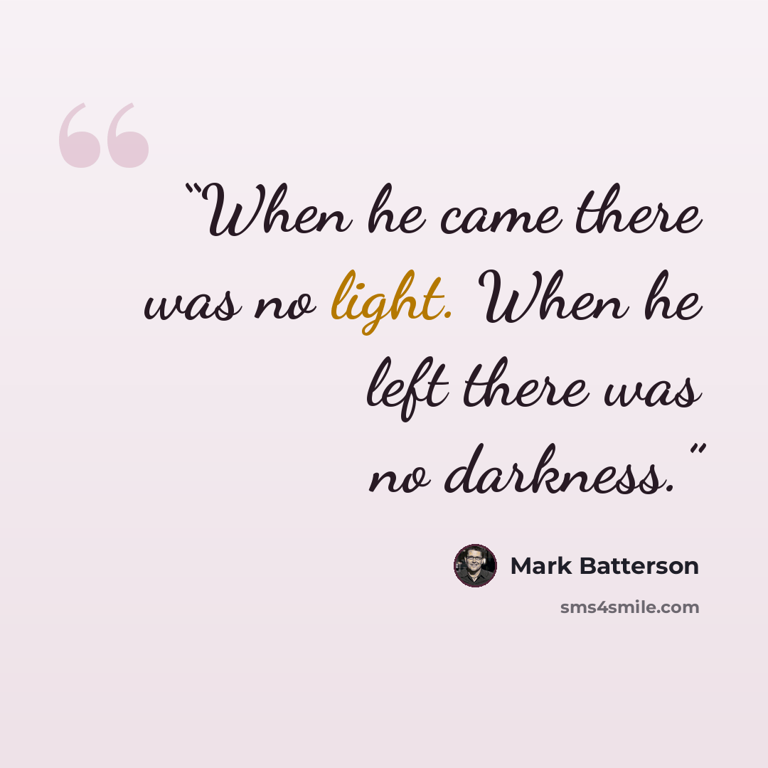“When he came there was no light. When he left there was no darkness.” quote by Mark Batterson