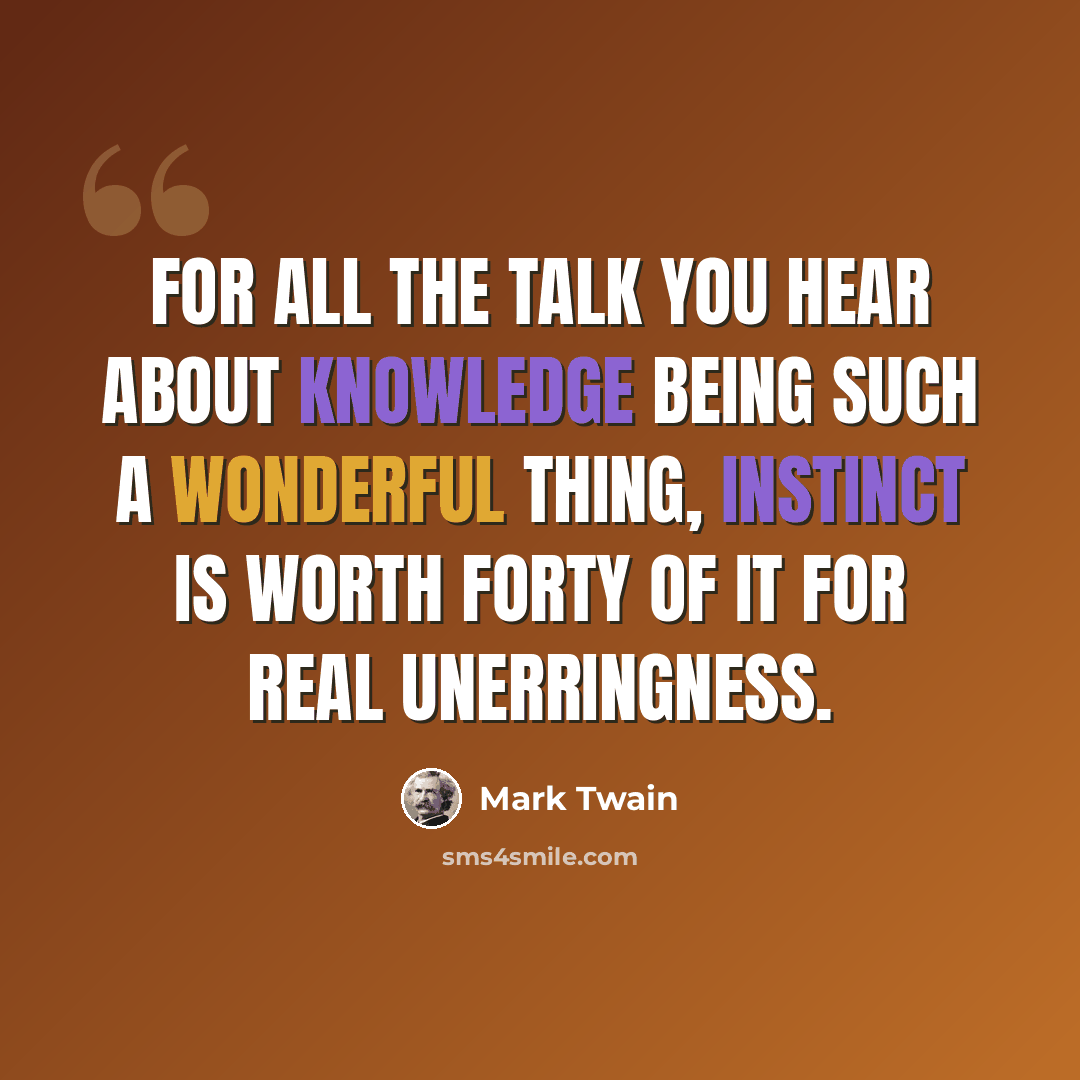“For all the talk you hear about knowledge being such a wonderful thing, instinct is worth forty of it for real unerringness.” quote by Mark Twain