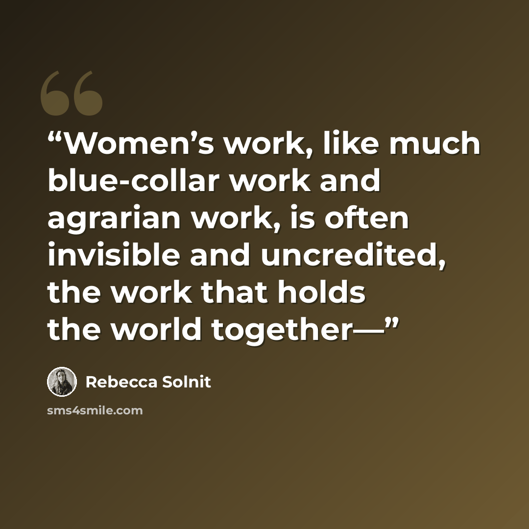 “Women’s work, like much blue-collar work and agrarian work, is often invisible and uncredited, the work that holds the world together—” quote by Rebecca Solnit