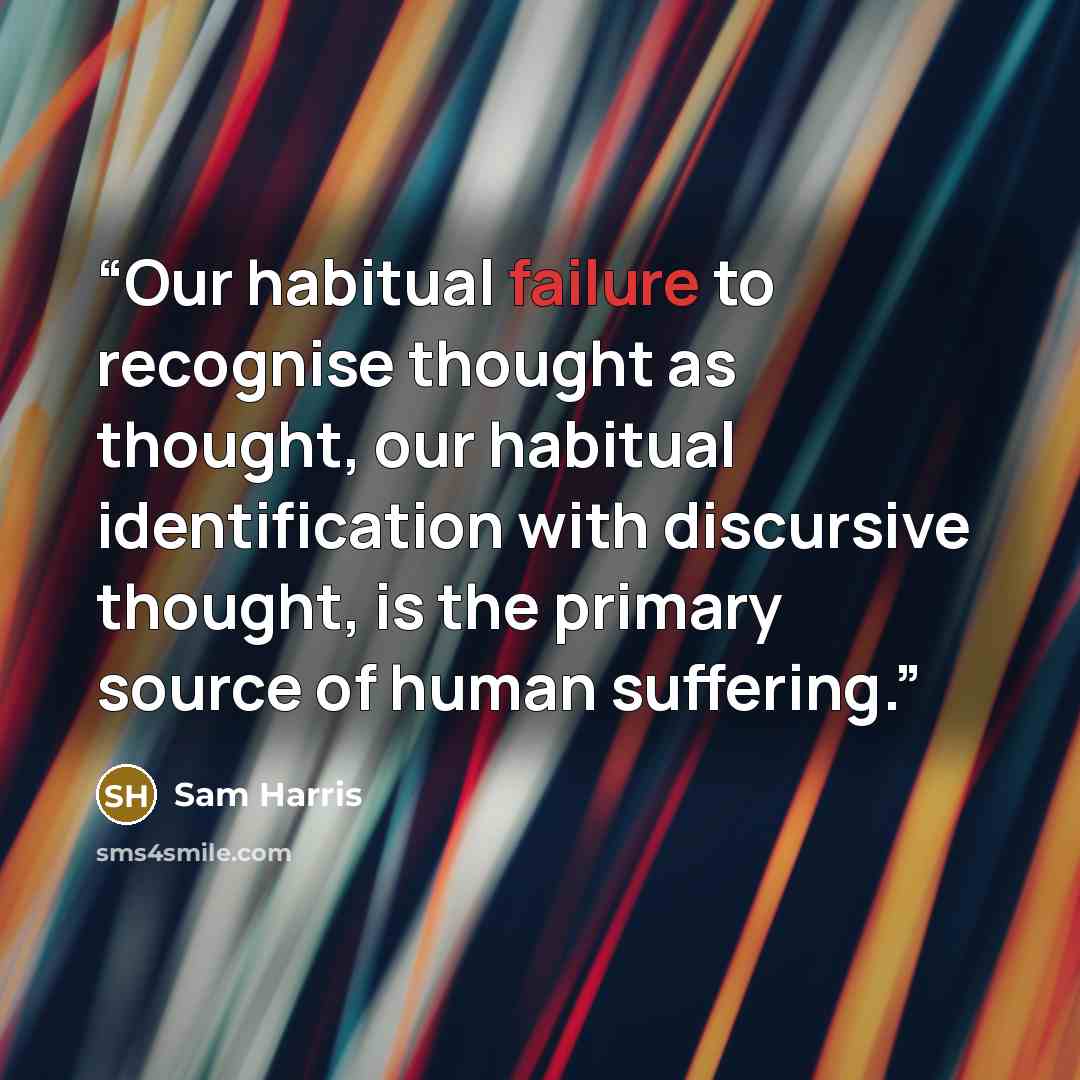 “Our habitual failure to recognise thought as thought, our habitual identification with discursive thought, is the primary source of human suffering.” quote by Sam Harris