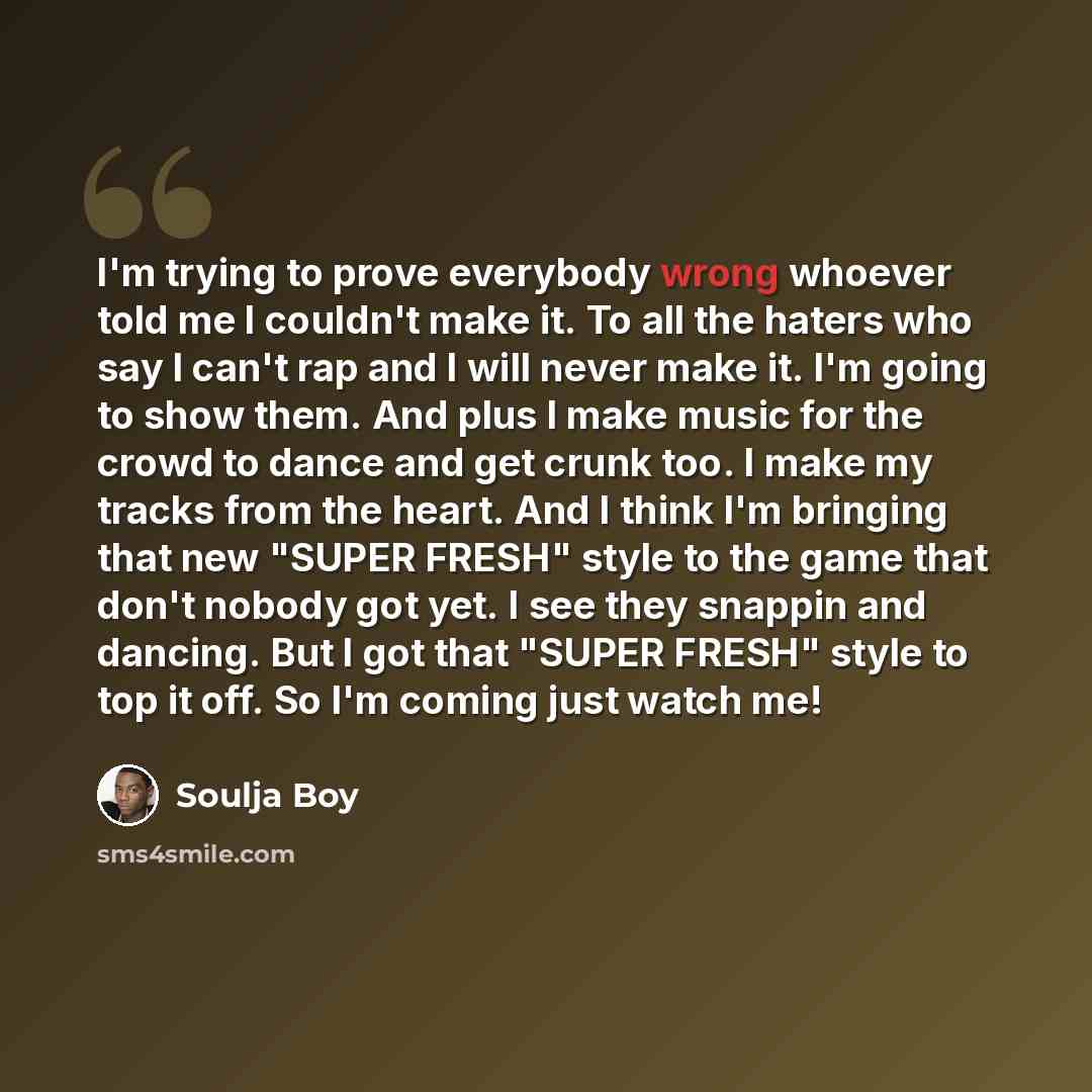 “I'm trying to prove everybody wrong whoever told me I couldn't make it. To all the haters who say I can't rap and I will never make it. I'm going to show them. And plus I make music for the crowd to dance and get crunk too. I make my tracks from the heart. And I think I'm bringing that new "SUPER…” quote by Soulja Boy