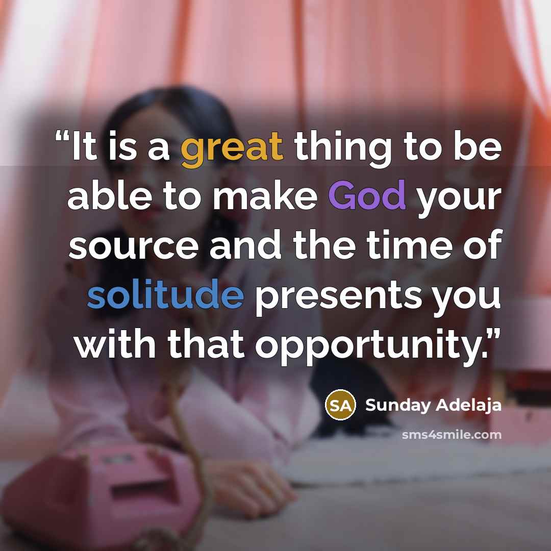 “It is a great thing to be able to make God your source and the time of solitude presents you with that opportunity.” quote by Sunday Adelaja