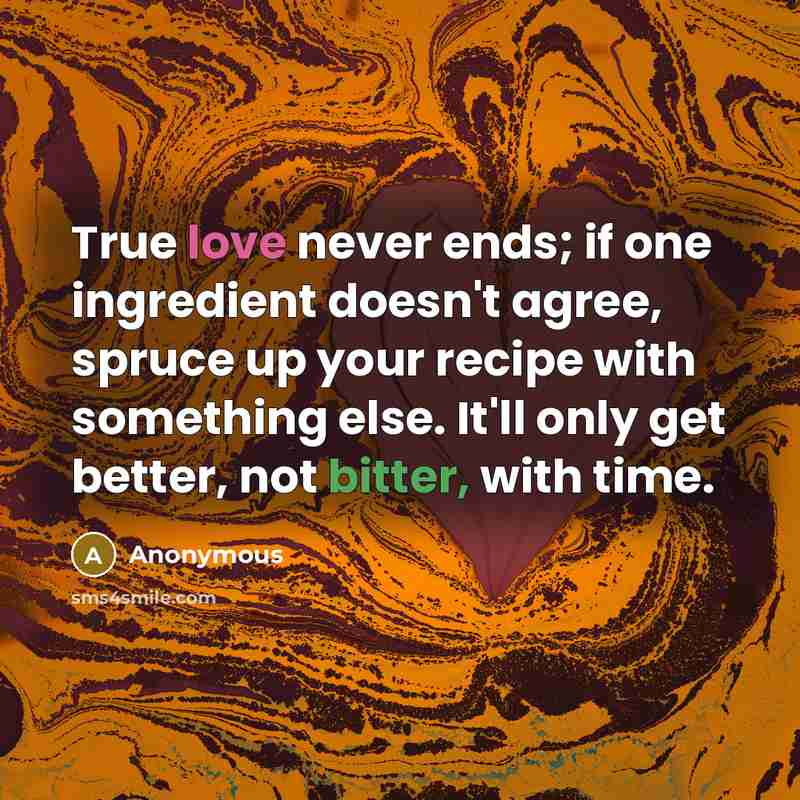 “True love never ends; if one ingredient doesn't agree, spruce up your recipe with something else. It'll only get better, not bitter, with time.” quote by Anonymous