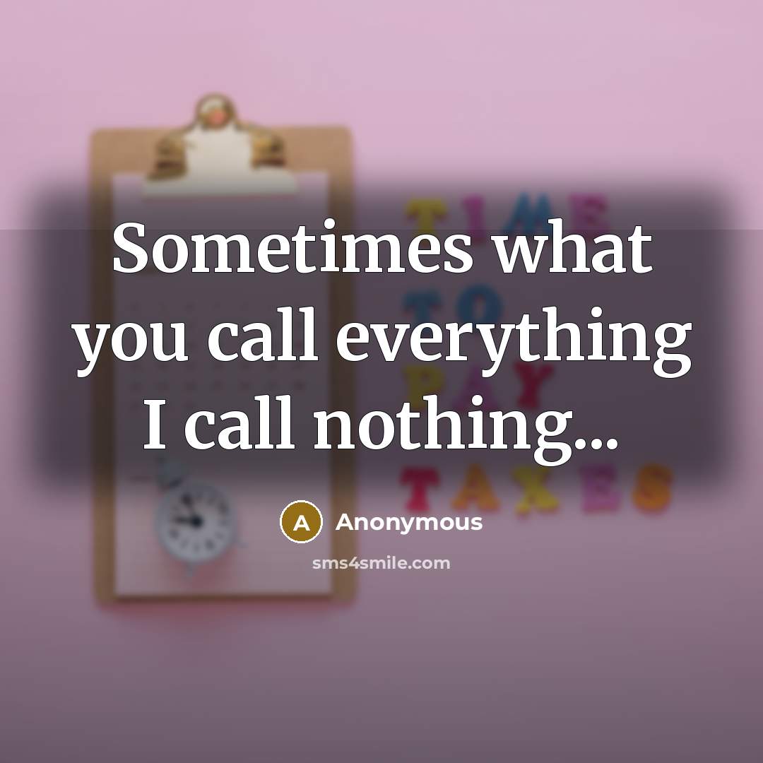 “Sometimes what you call everything I call nothing...” quote by Anonymous