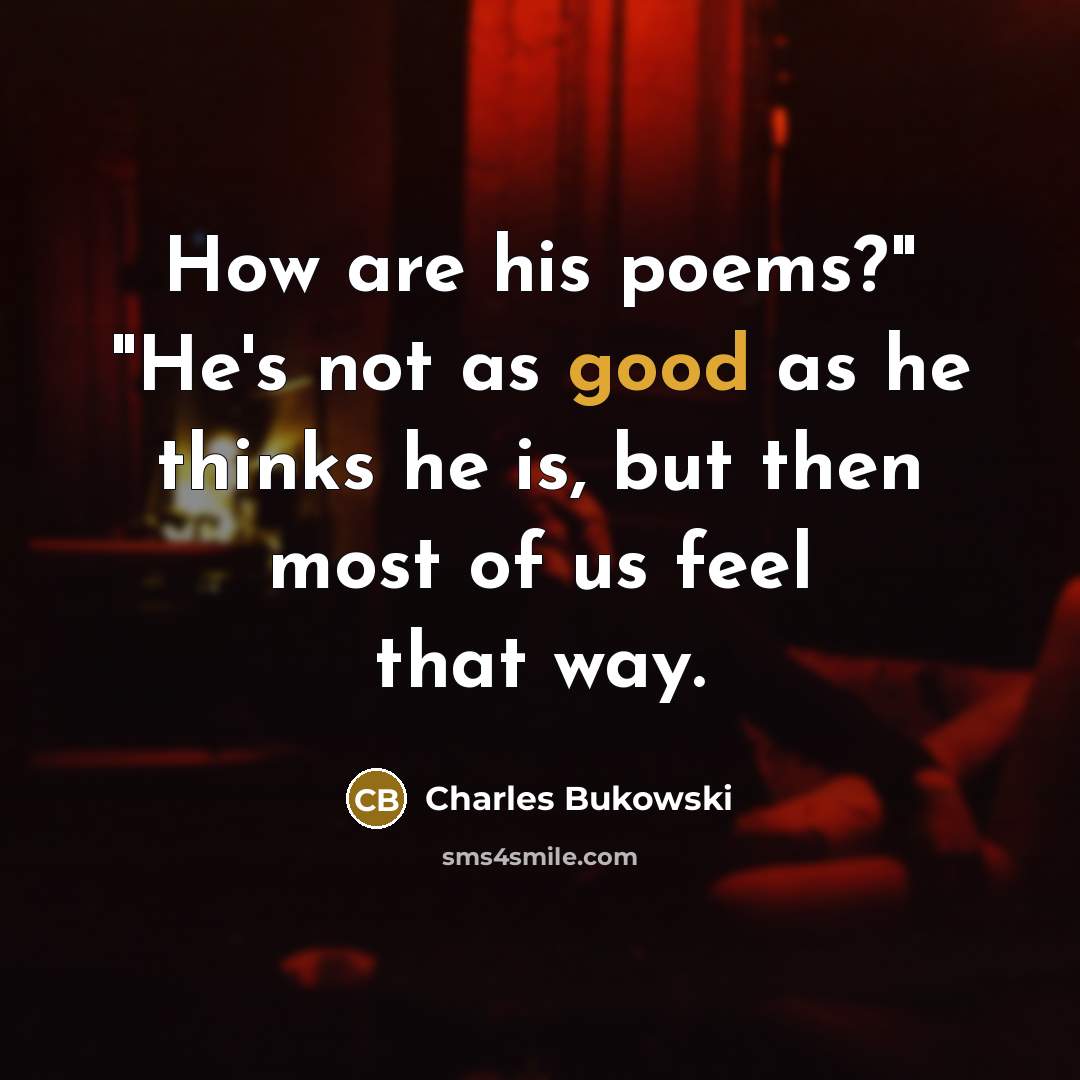 “How are his poems?" "He's not as good as he thinks he is, but then most of us feel that way.” quote by Charles Bukowski