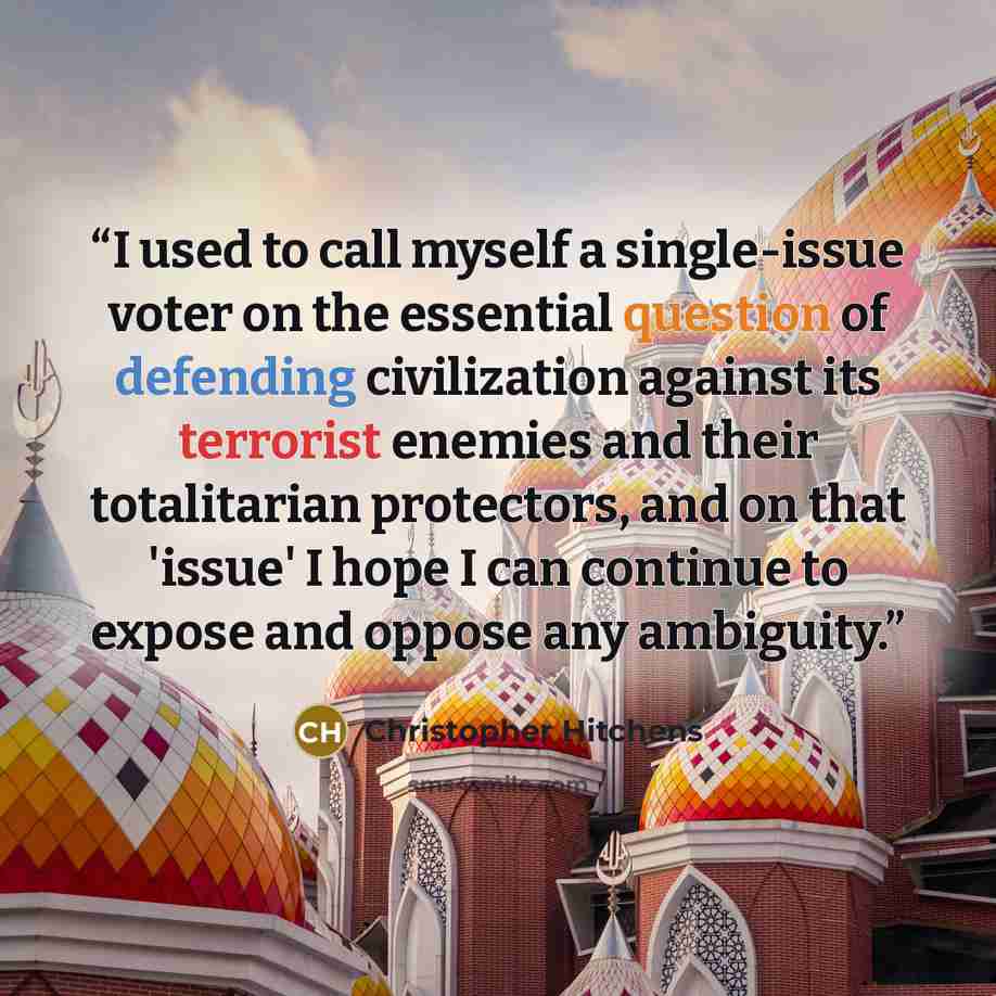 “I used to call myself a single-issue voter on the essential question of defending civilization against its terrorist enemies and their totalitarian protectors, and on that 'issue' I hope I can continue to expose and oppose any ambiguity.” quote by Christopher Hitchens