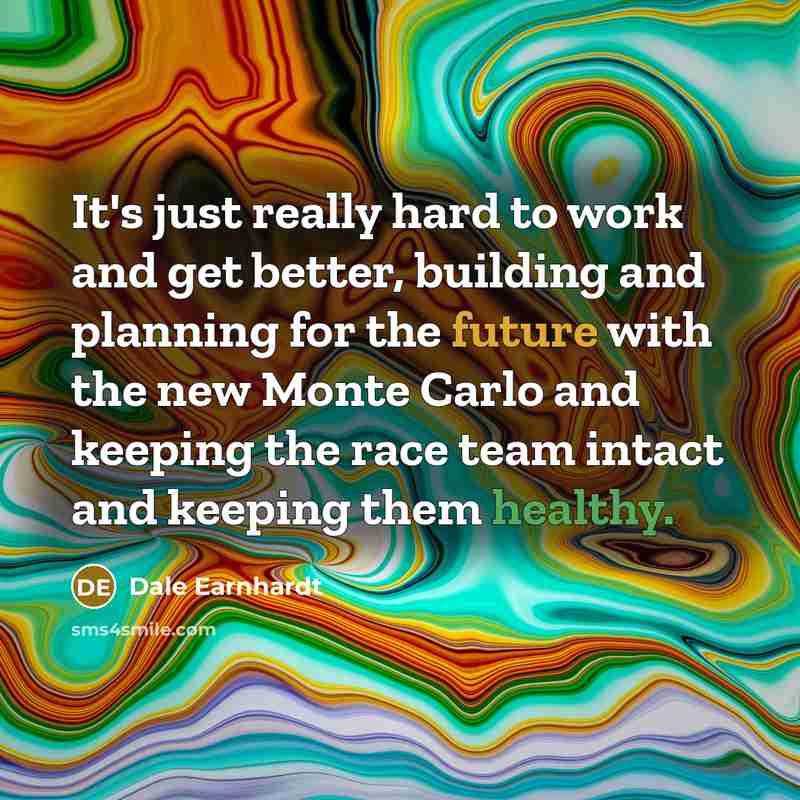“It's just really hard to work and get better, building and planning for the future with the new Monte Carlo and keeping the race team intact and keeping them healthy.” quote by Dale Earnhardt