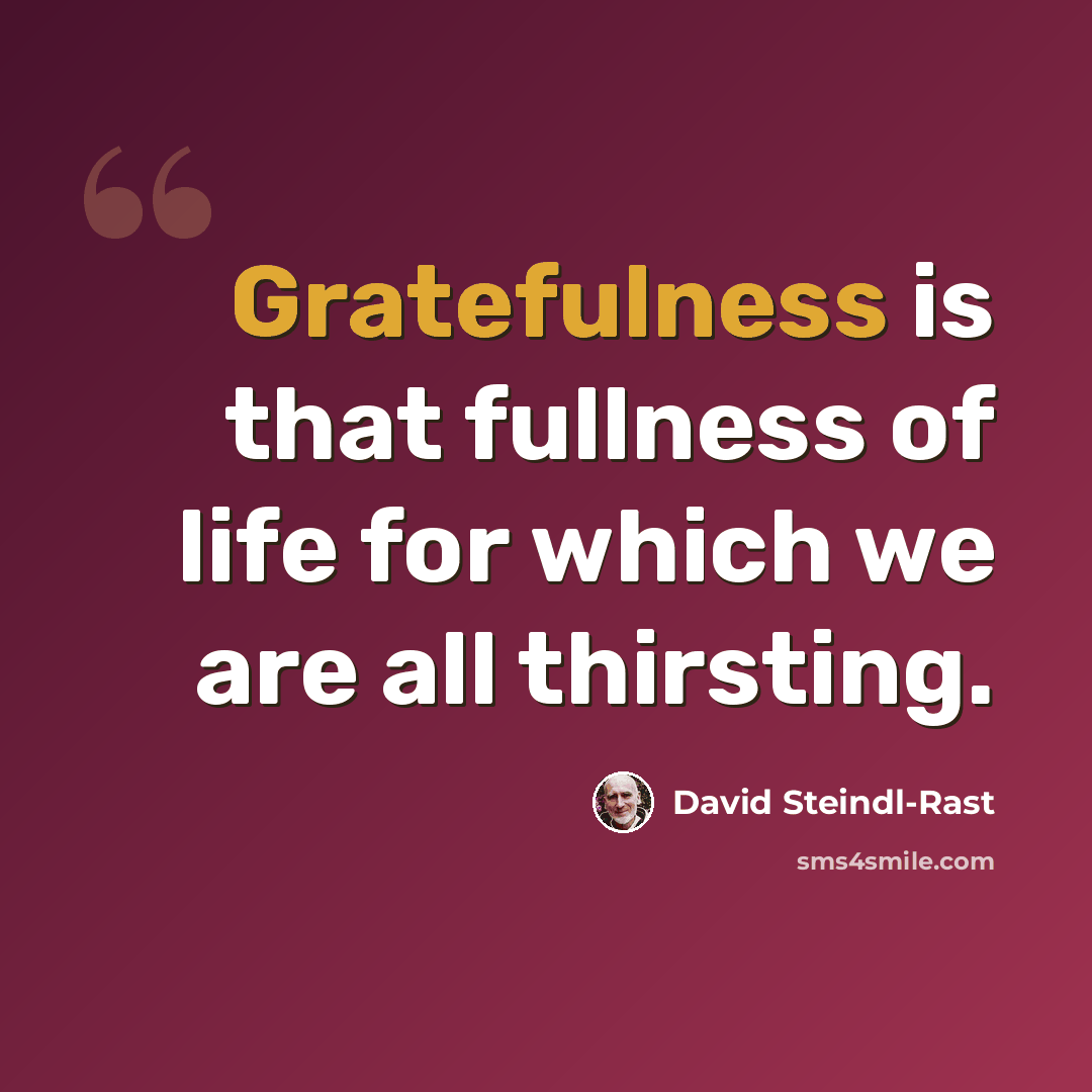 “Gratefulness is that fullness of life for which we are all thirsting.” quote by David Steindl-Rast