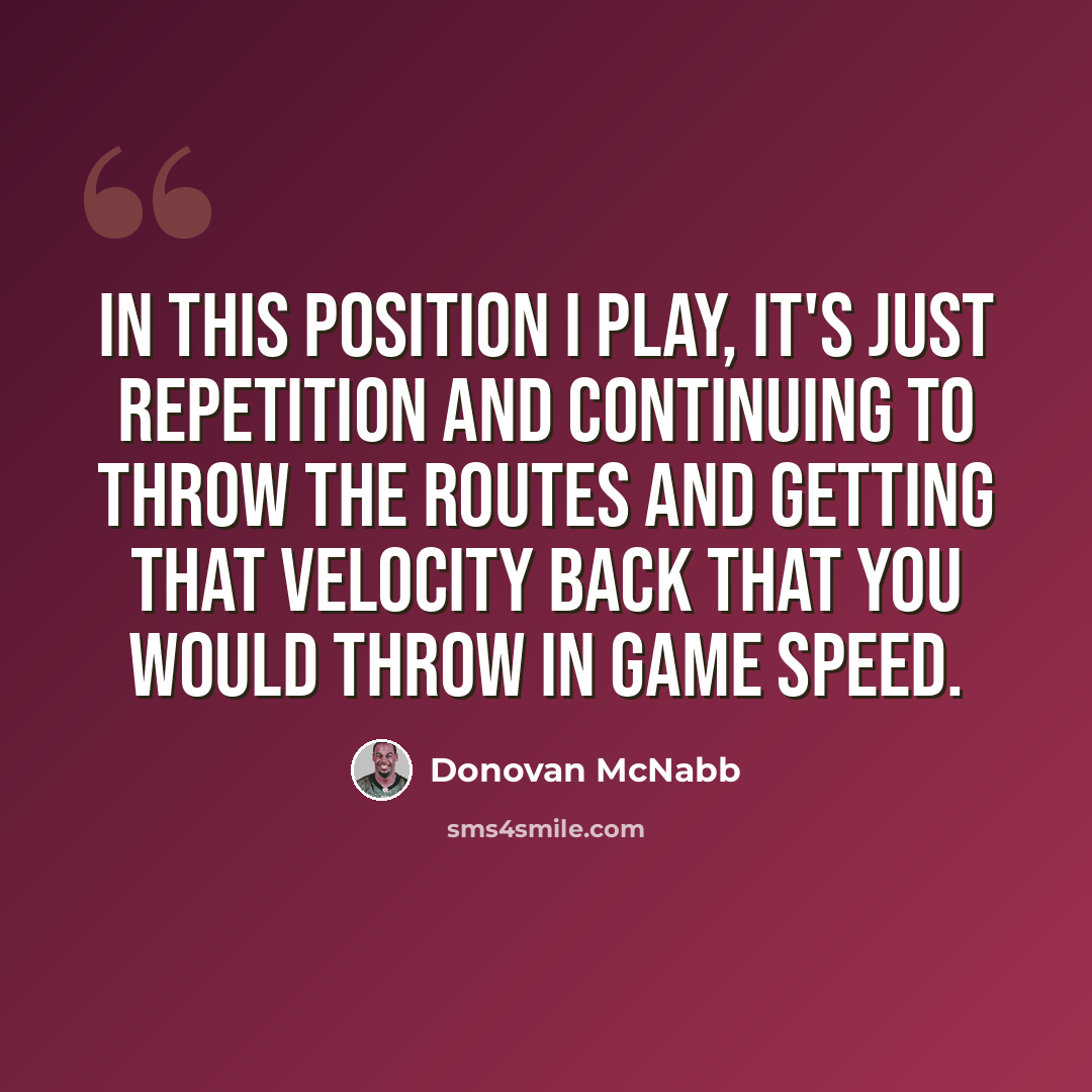 “In this position I play, it's just repetition and continuing to throw the routes and getting that velocity back that you would throw in game speed.” quote by Donovan McNabb