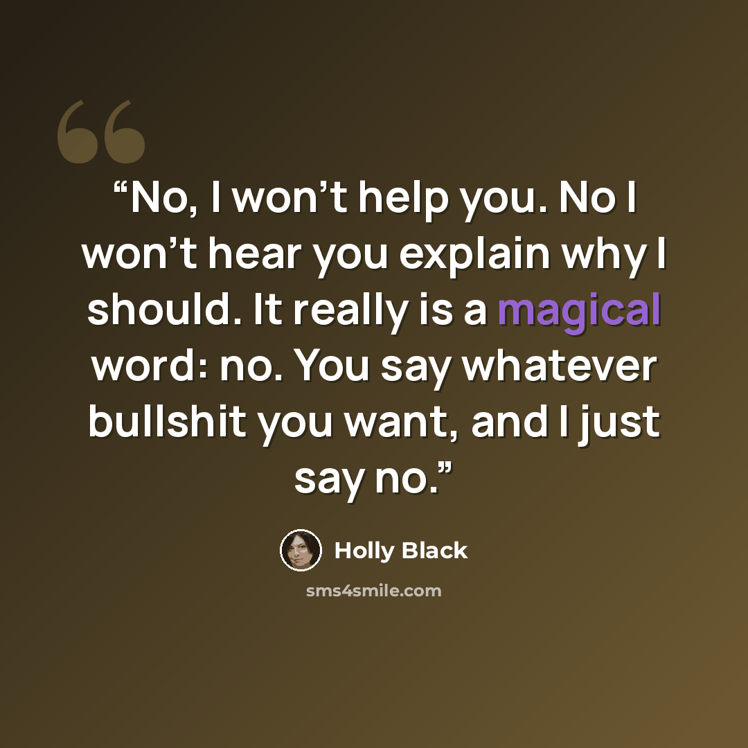 “No, I won't help you. No I won't hear you explain why I should. It really is a magical word: no. You say whatever bullshit you want, and I just say no.” quote by Holly Black