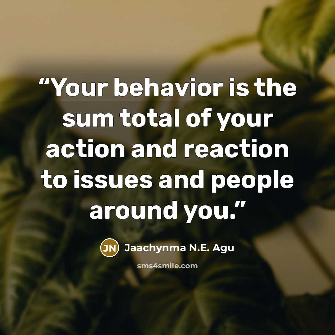 “Your behavior is the sum total of your action and reaction to issues and people around you.” quote by Jaachynma N.E. Agu