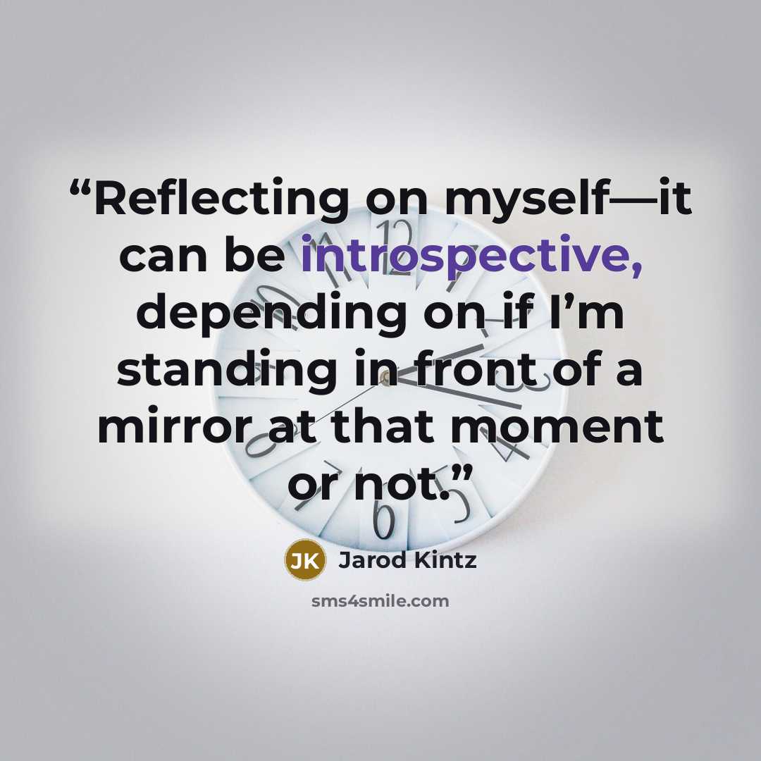 “Reflecting on myself—it can be introspective, depending on if I’m standing in front of a mirror at that moment or not.” quote by Jarod Kintz