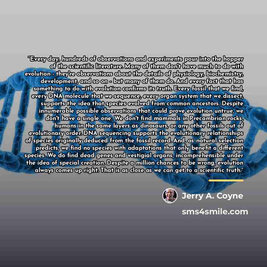 “Every day, hundreds of observations and experiments pour into the hopper of the scientific literature. Many of them don't have much to do with evolution - they're observations about the details of physiology, biochemistry, development, and so on - but many of them do. And every fact that has…” quote by Jerry A. Coyne