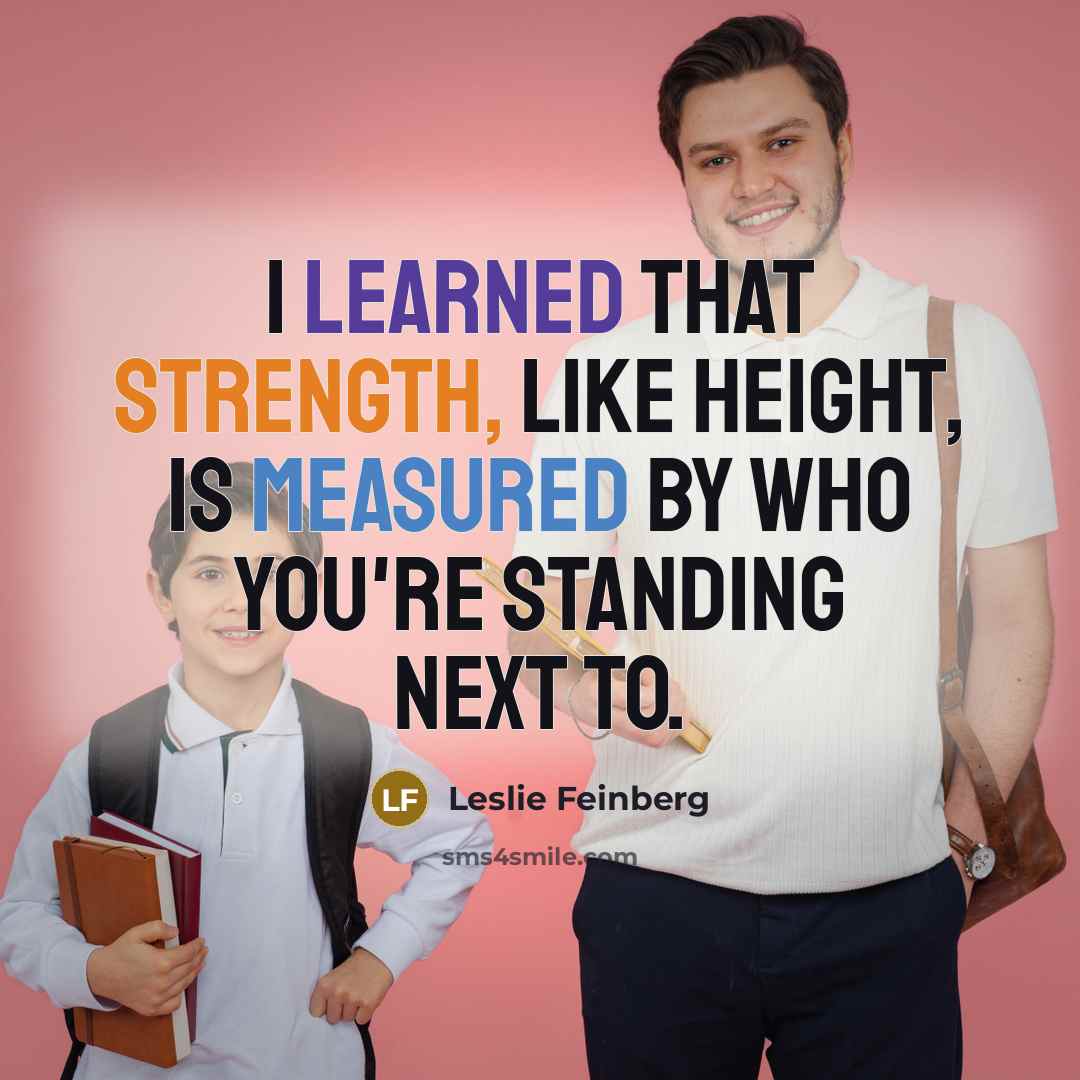 “I learned that strength, like height, is measured by who you're standing next to.” quote by Leslie Feinberg