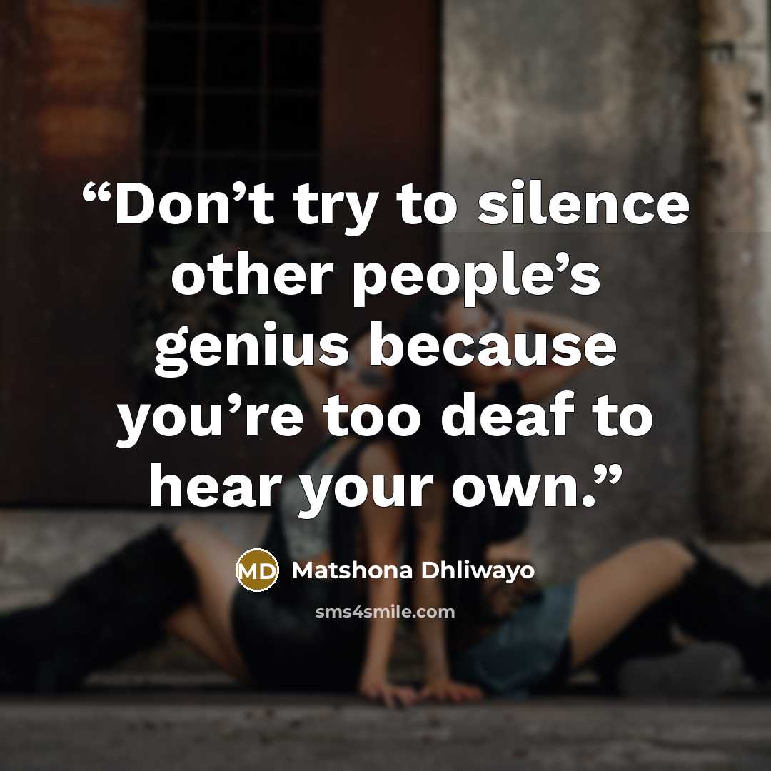 “Don’t try to silence other people’s genius because you’re too deaf to hear your own.” quote by Matshona Dhliwayo