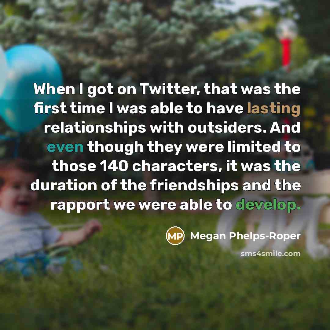 “When I got on Twitter, that was the first time I was able to have lasting relationships with outsiders. And even though they were limited to those 140 characters, it was the duration of the friendships and the rapport we were able to develop.” quote by Megan Phelps-Roper