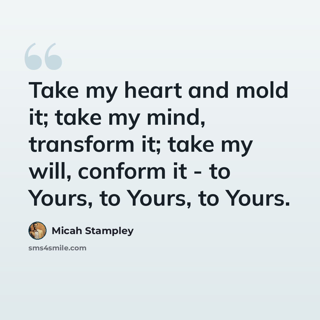 “Take my heart and mold it; take my mind, transform it; take my will, conform it - to Yours, to Yours, to Yours.” quote by Micah Stampley