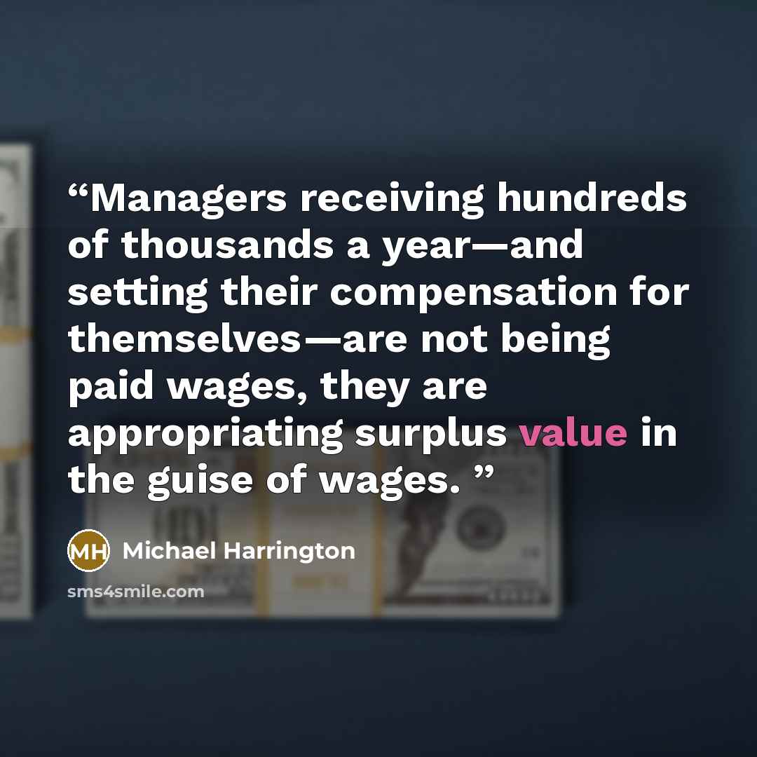 “Managers receiving hundreds of thousands a year—and setting their compensation for themselves—are not being paid wages, they are appropriating surplus value in the guise of wages.” quote by Michael Harrington