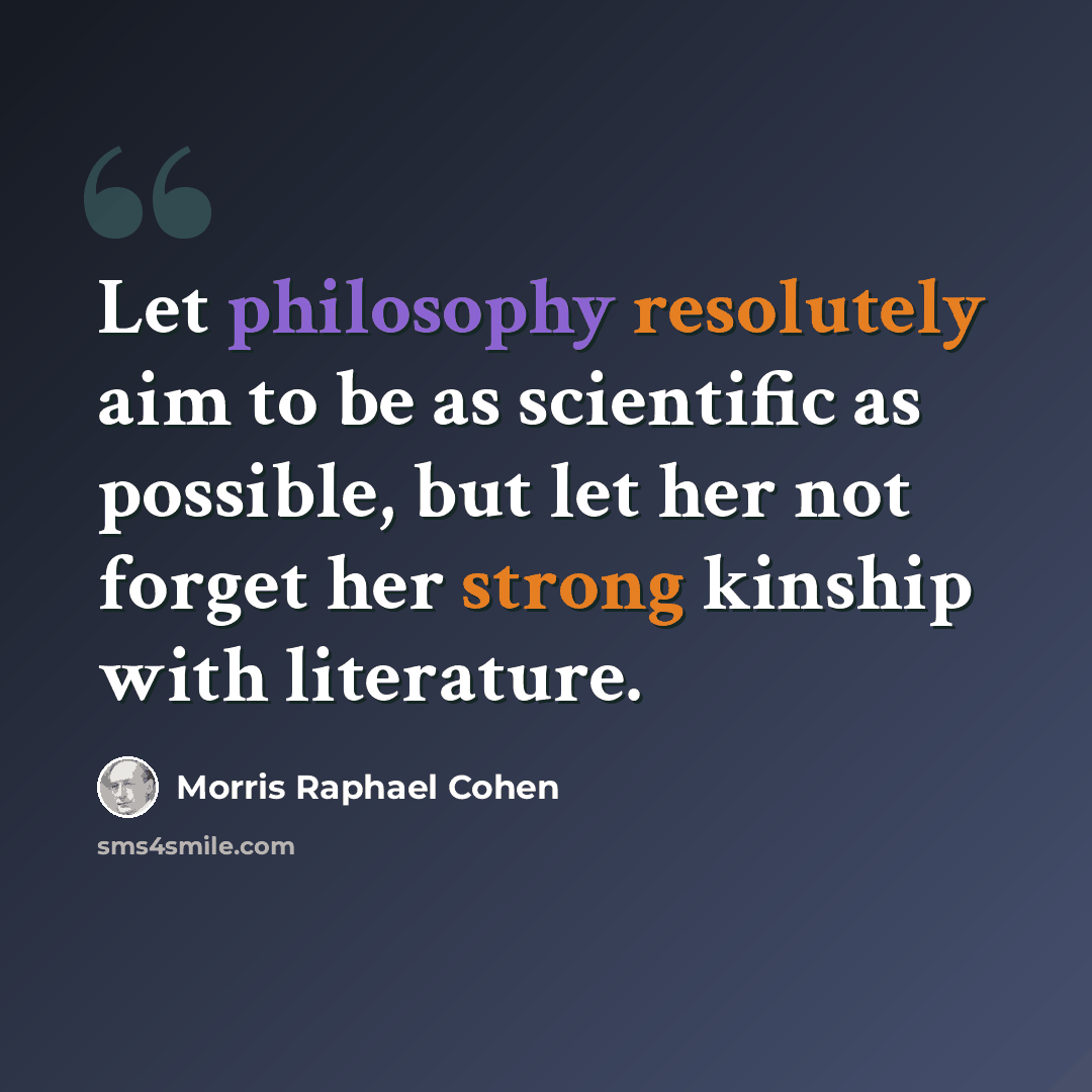 “Let philosophy resolutely aim to be as scientific as possible, but let her not forget her strong kinship with literature.” quote by Morris Raphael Cohen