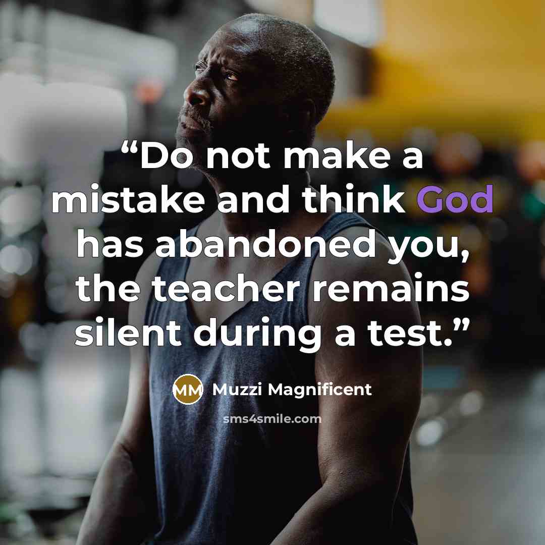 “Do not make a mistake and think God has abandoned you, the teacher remains silent during a test.” quote by Muzzi Magnificent