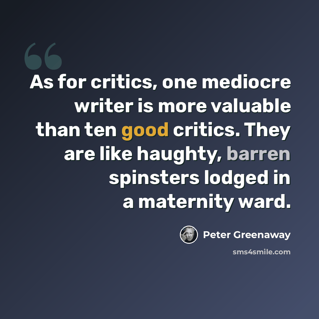 “As for critics, one mediocre writer is more valuable than ten good critics. They are like haughty, barren spinsters lodged in a maternity ward.” quote by Peter Greenaway