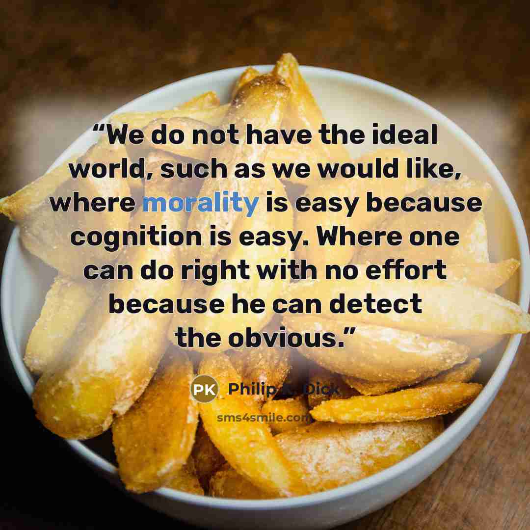 “We do not have the ideal world, such as we would like, where morality is easy because cognition is easy. Where one can do right with no effort because he can detect the obvious.” quote by Philip K. Dick