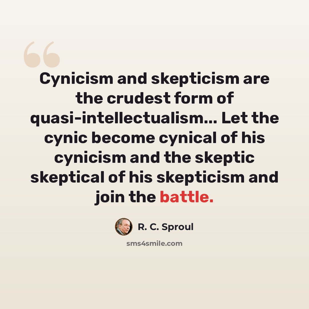 “Cynicism and skepticism are the crudest form of quasi-intellectualism... Let the cynic become cynical of his cynicism and the skeptic skeptical of his skepticism and join the battle.” quote by R. C. Sproul