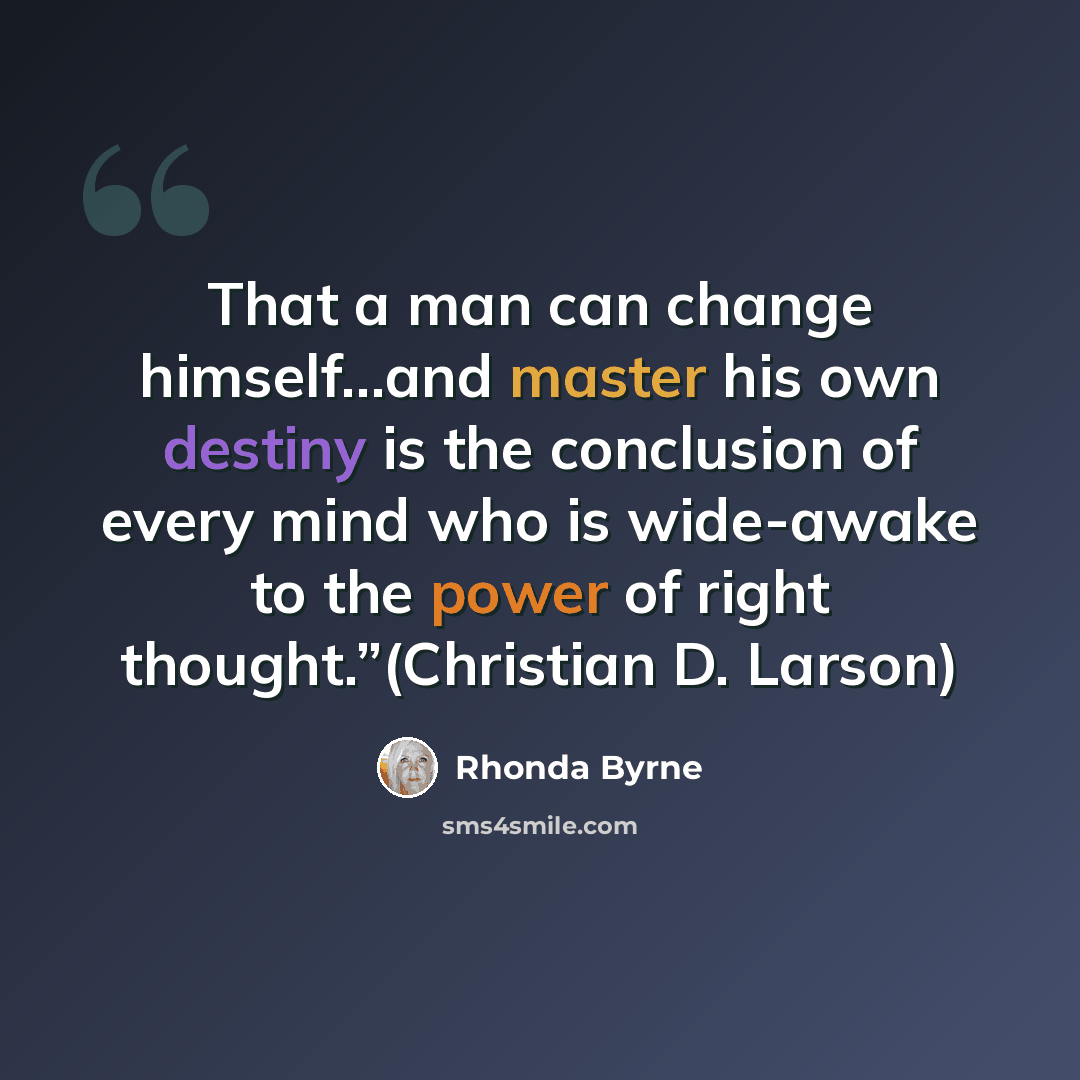 “That a man can change himself…and master his own destiny is the conclusion of every mind who is wide-awake to the power of right thought.”(Christian D. Larson)” quote by Rhonda Byrne