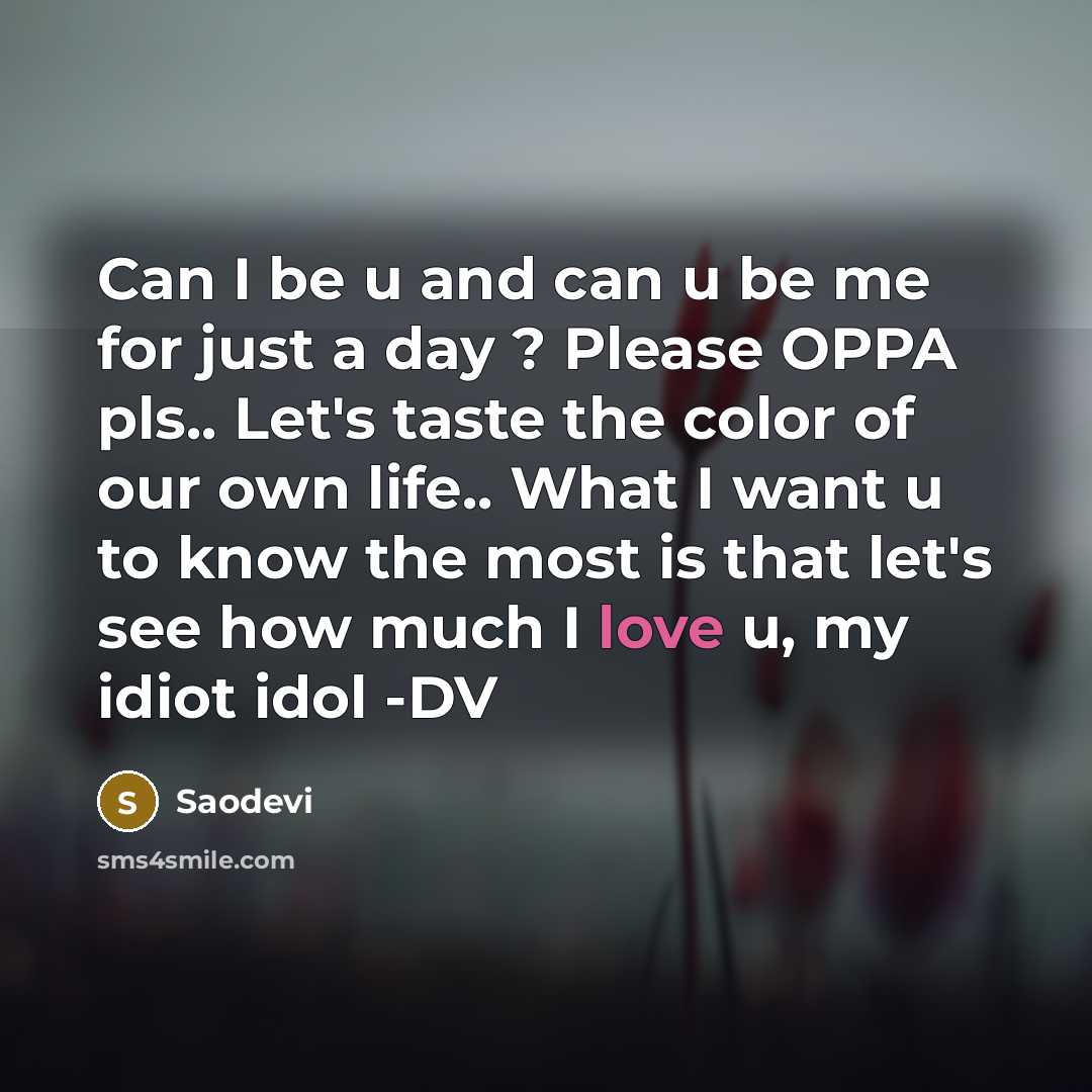 “Can I be u and can u be me for just a day ? Please OPPA pls.. Let's taste the color of our own life.. What I want u to know the most is that let's see how much I love u, my idiot idol -DV” quote by Saodevi