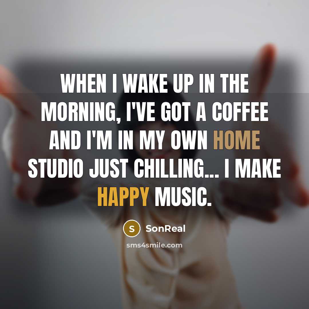 “When I wake up in the morning, I've got a coffee and I'm in my own home studio just chilling... I make happy music.” quote by SonReal