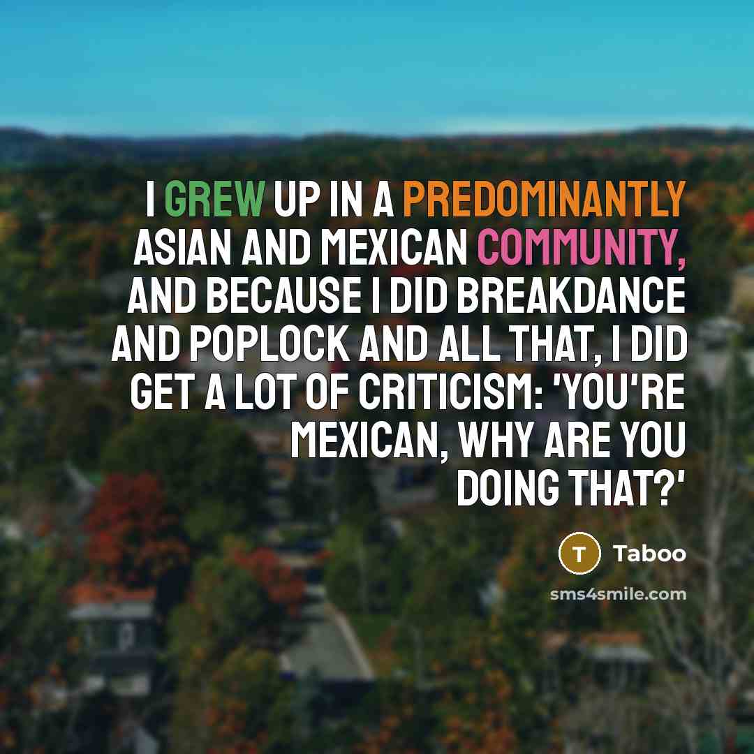“I grew up in a predominantly Asian and Mexican community, and because I did breakdance and poplock and all that, I did get a lot of criticism: 'You're Mexican, why are you doing that?'” quote by Taboo
