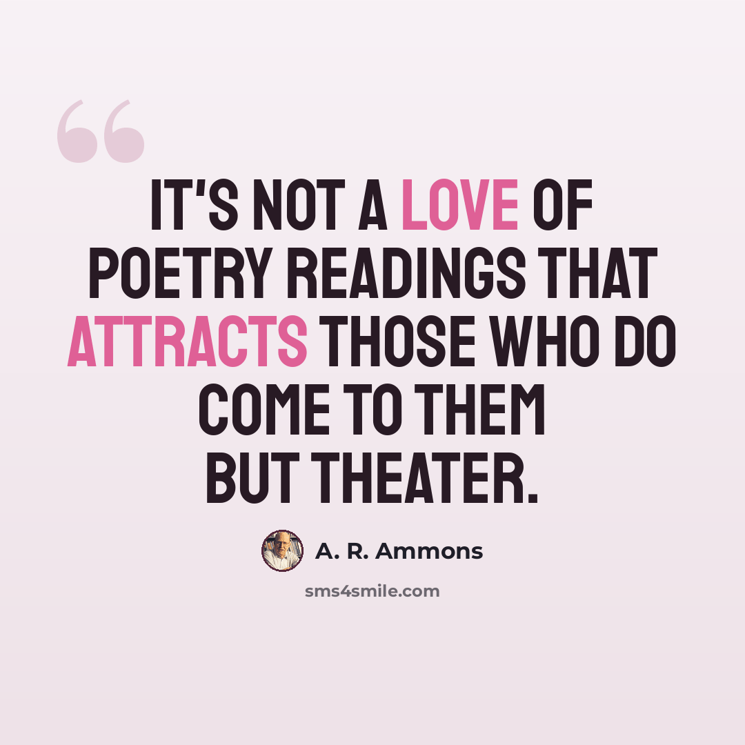 “It's not a love of poetry readings that attracts those who do come to them but theater.” quote by A. R. Ammons