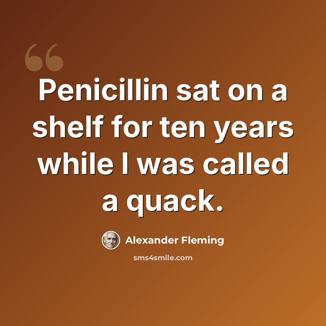 “Penicillin sat on a shelf for ten years while I was called a quack.” quote by Alexander Fleming