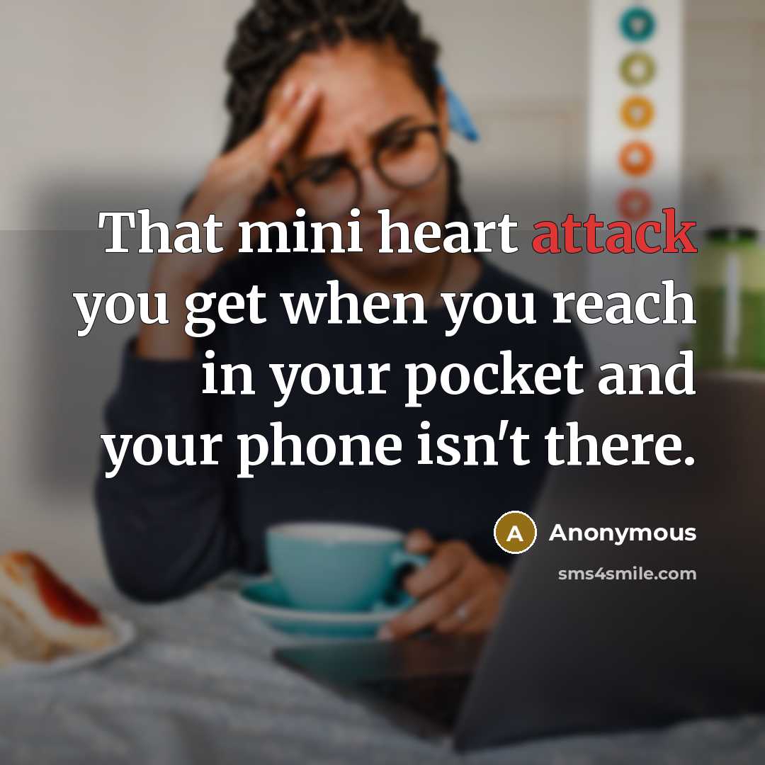 “That mini heart attack you get when you reach in your pocket and your phone isn't there.” quote by Anonymous