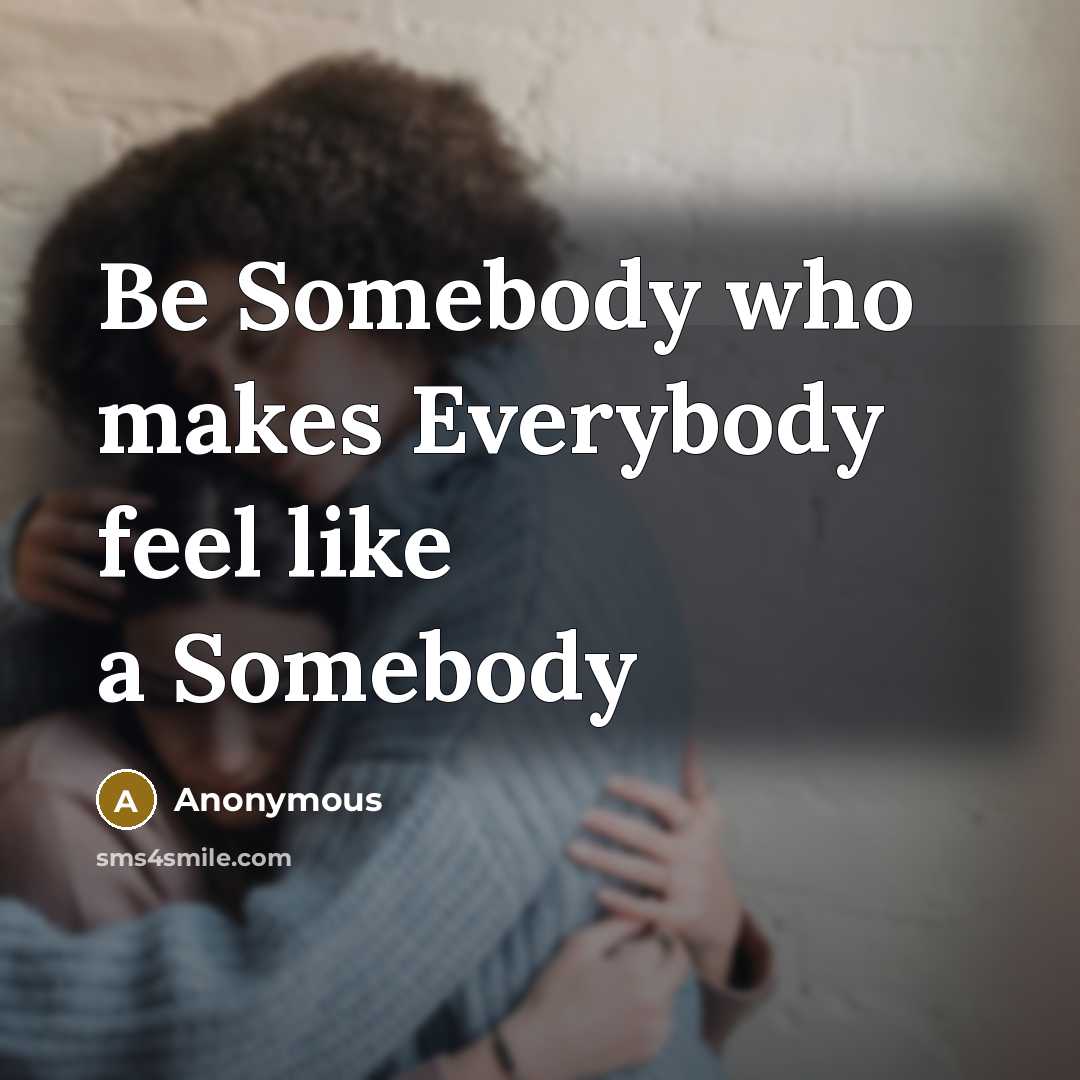 “Be Somebody who makes Everybody feel like a Somebody” quote by Anonymous