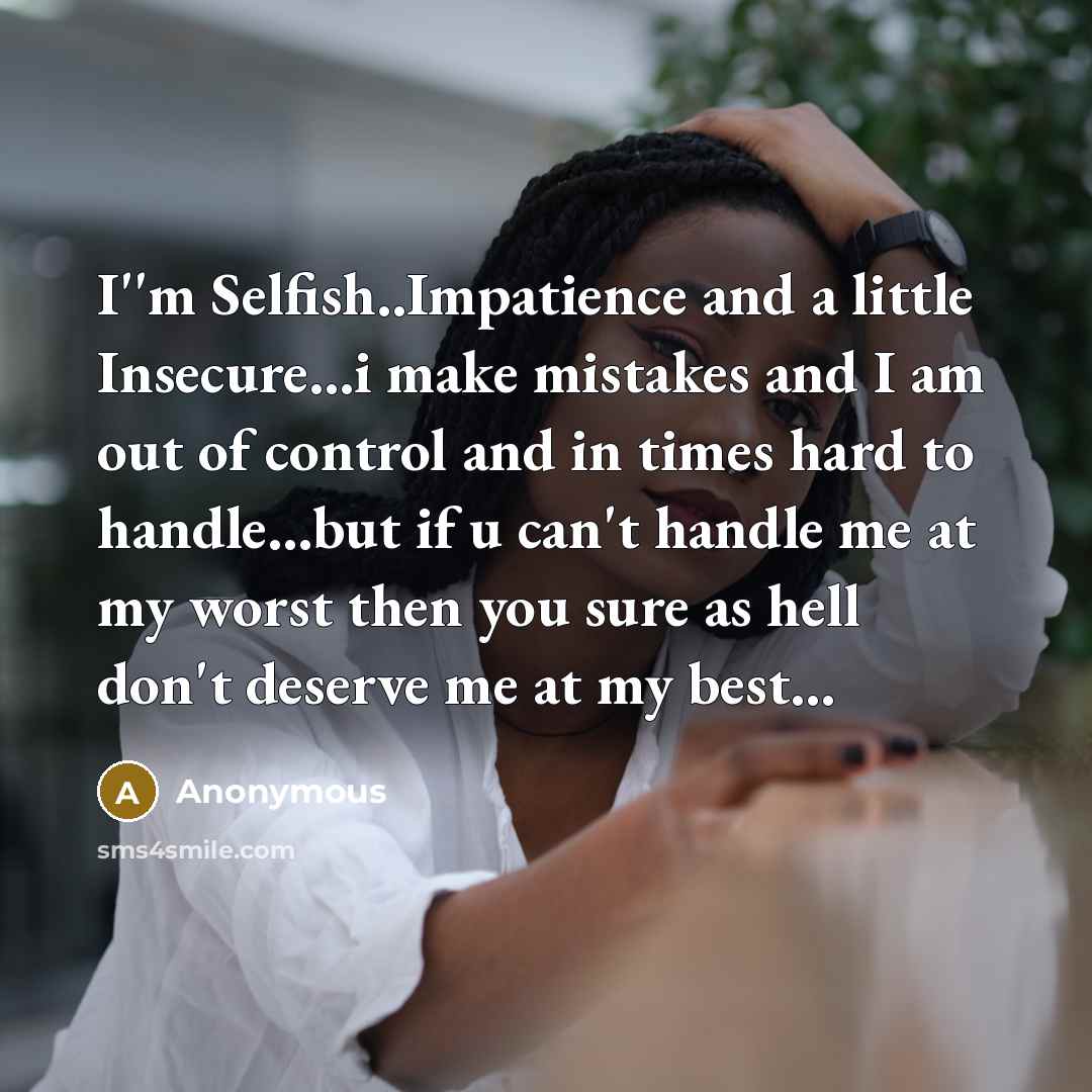 “I''m Selfish..Impatience and a little Insecure...i make mistakes and I am out of control and in times hard to handle...but if u can't handle me at my worst then you sure as hell don't deserve me at my best...” quote by Anonymous