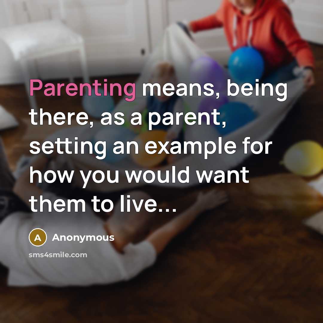 “Parenting means, being there, as a parent, setting an example for how you would want them to live...” quote by Anonymous