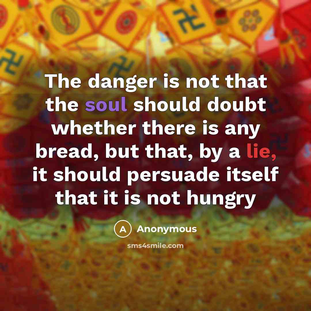 “The danger is not that the soul should doubt whether there is any bread, but that, by a lie, it should persuade itself that it is not hungry” quote by Anonymous