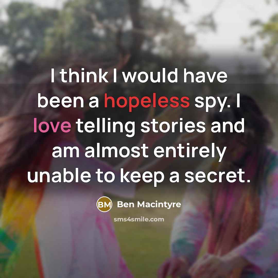 “I think I would have been a hopeless spy. I love telling stories and am almost entirely unable to keep a secret.” quote by Ben Macintyre