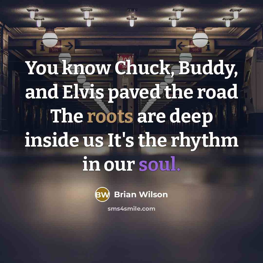 “You know Chuck, Buddy, and Elvis paved the road The roots are deep inside us It's the rhythm in our soul.” quote by Brian Wilson
