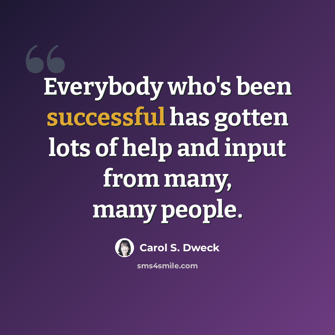“Everybody who's been successful has gotten lots of help and input from many, many people.” quote by Carol S. Dweck