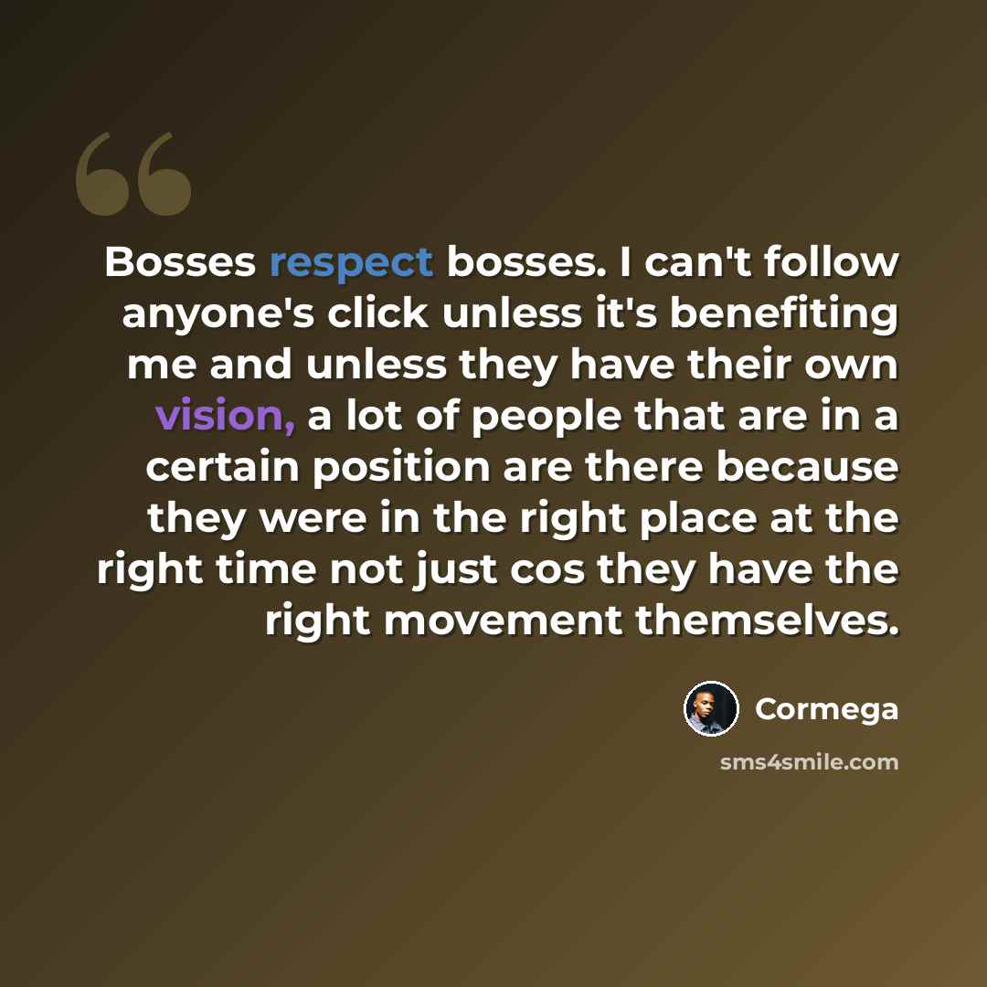 “Bosses respect bosses. I can't follow anyone's click unless it's benefiting me and unless they have their own vision, a lot of people that are in a certain position are there because they were in the right place at the right time not just cos they have the right movement themselves.” quote by Cormega