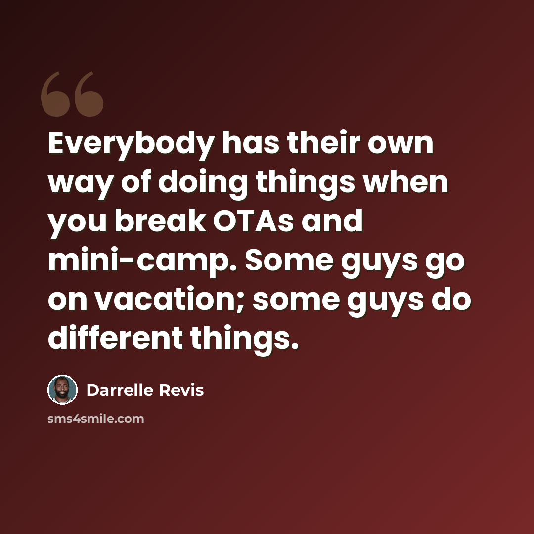 “Everybody has their own way of doing things when you break OTAs and mini-camp. Some guys go on vacation; some guys do different things.” quote by Darrelle Revis