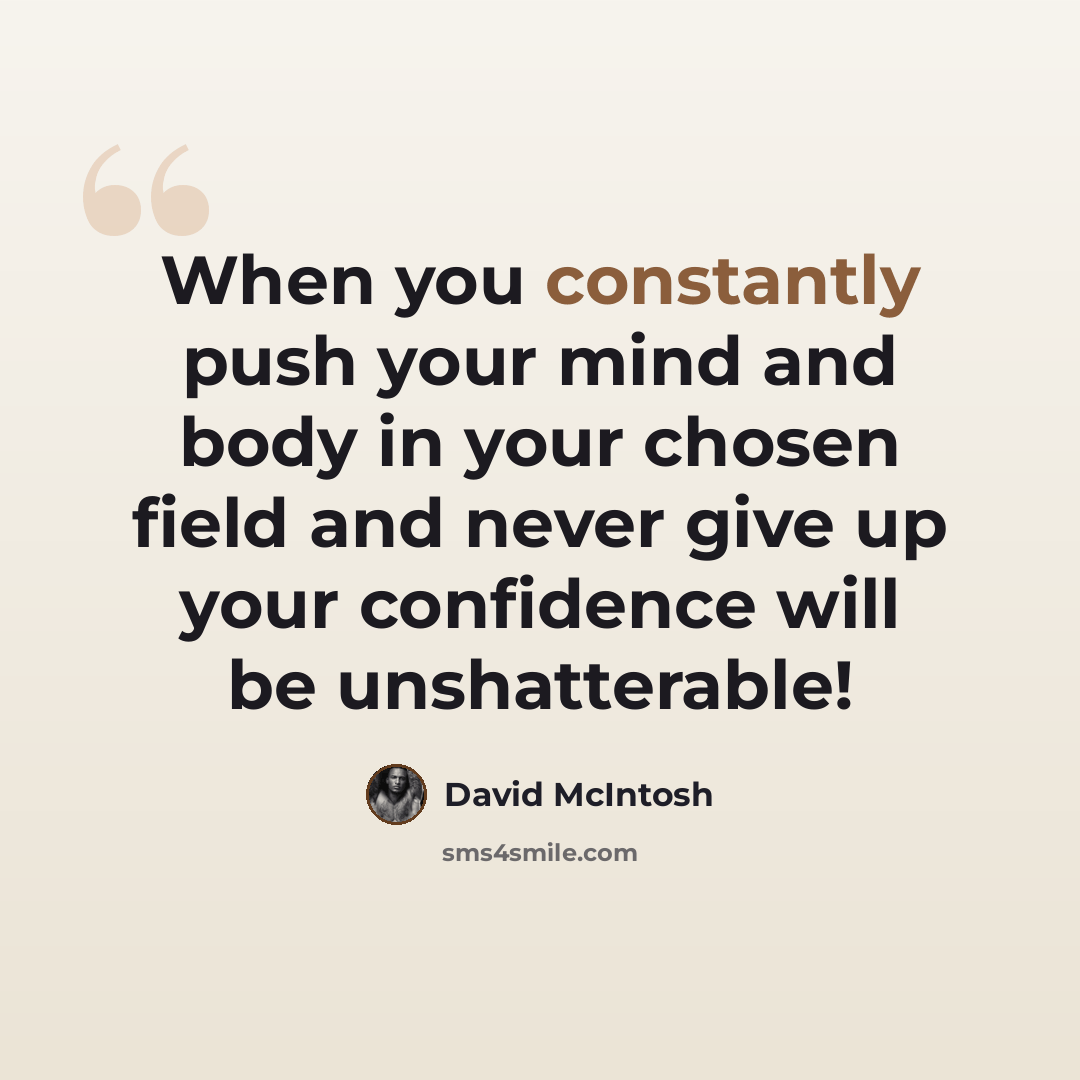 “When you constantly push your mind and body in your chosen field and never give up your confidence will be unshatterable!” quote by David McIntosh