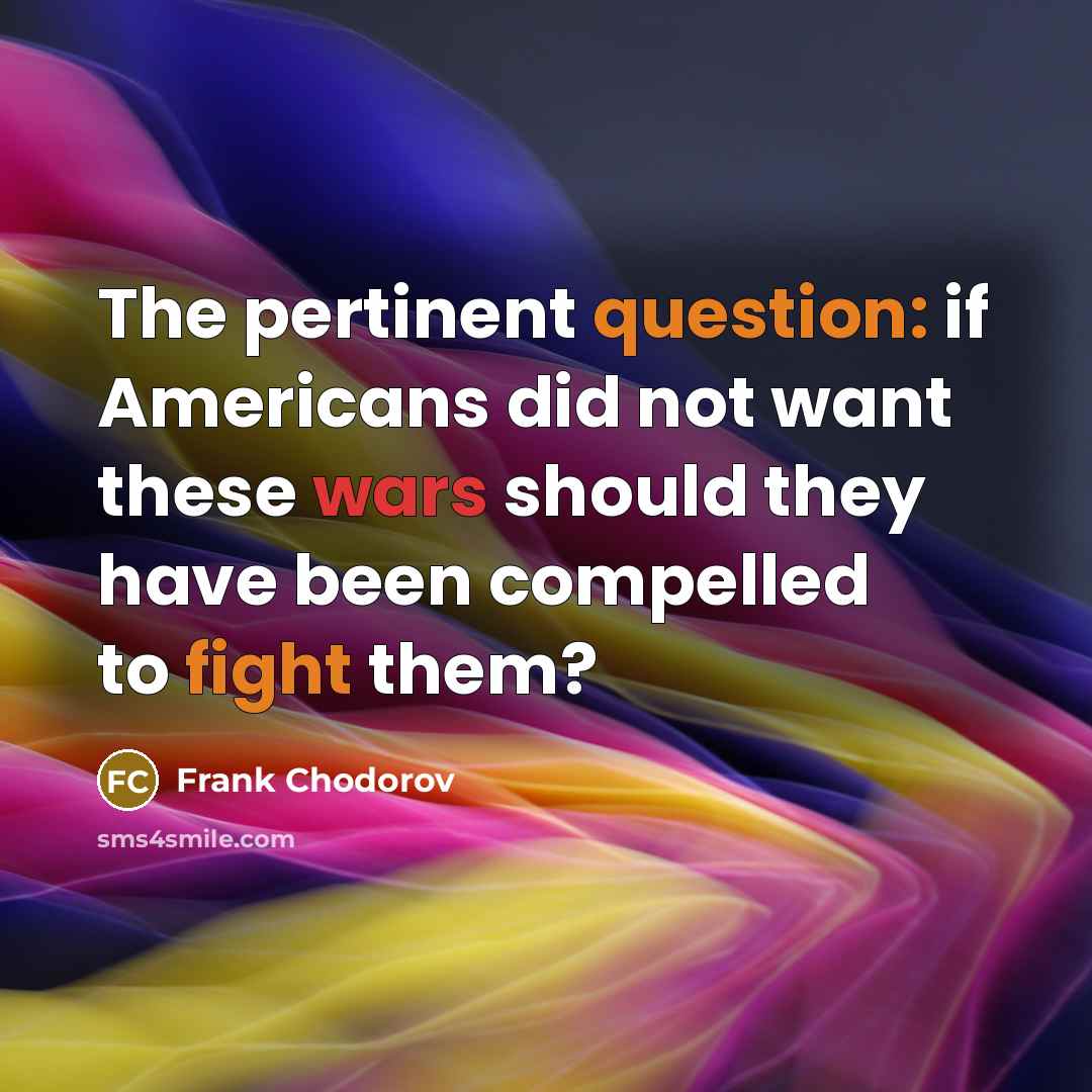 “The pertinent question: if Americans did not want these wars should they have been compelled to fight them?” quote by Frank Chodorov