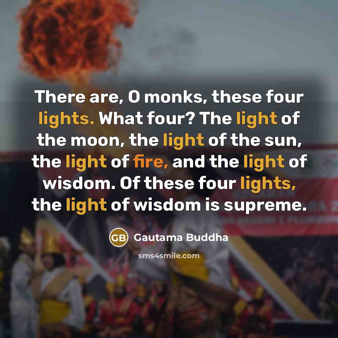 “There are, O monks, these four lights. What four? The light of the moon, the light of the sun, the light of fire, and the light of wisdom. Of these four lights, the light of wisdom is supreme.” quote by Gautama Buddha